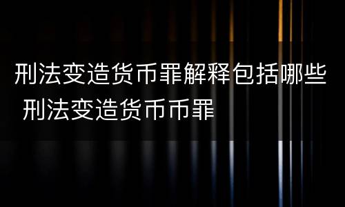 刑法变造货币罪解释包括哪些 刑法变造货币币罪