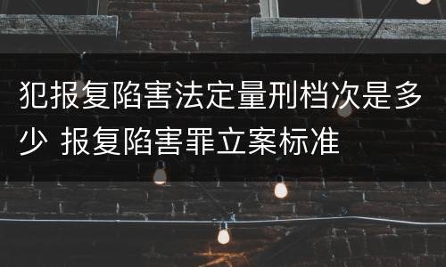 犯报复陷害法定量刑档次是多少 报复陷害罪立案标准