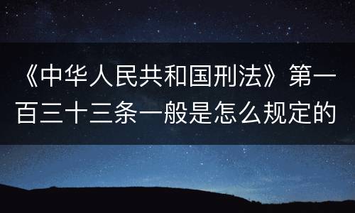 《中华人民共和国刑法》第一百三十三条一般是怎么规定的