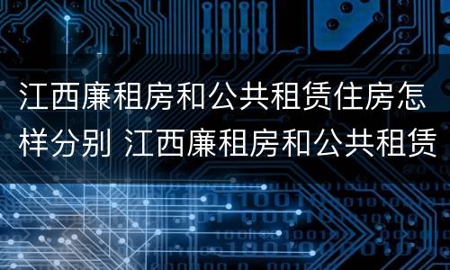 江西廉租房和公共租赁住房怎样分别 江西廉租房和公共租赁住房怎样分别的
