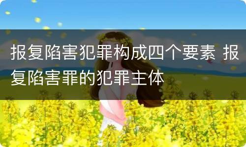报复陷害犯罪构成四个要素 报复陷害罪的犯罪主体