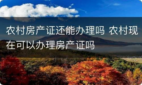 农村房产证还能办理吗 农村现在可以办理房产证吗