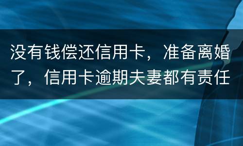 没有钱偿还信用卡，准备离婚了，信用卡逾期夫妻都有责任吗