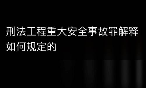 刑法工程重大安全事故罪解释如何规定的