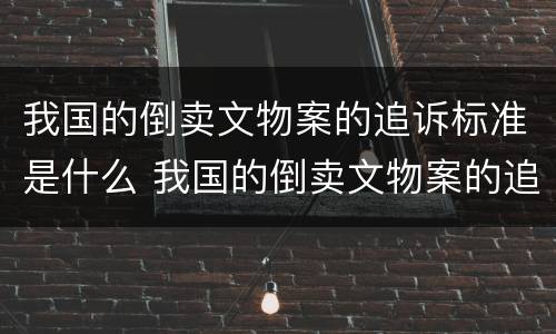 我国的倒卖文物案的追诉标准是什么 我国的倒卖文物案的追诉标准是什么呢