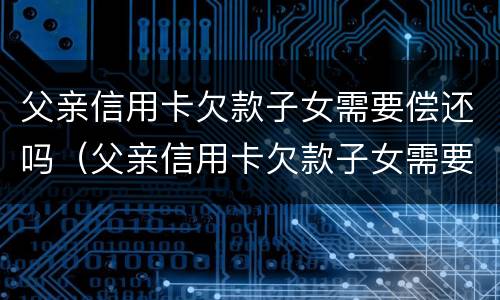 父亲信用卡欠款子女需要偿还吗（父亲信用卡欠款子女需要偿还吗）