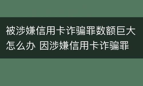 被涉嫌信用卡诈骗罪数额巨大怎么办 因涉嫌信用卡诈骗罪