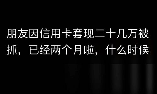 朋友因信用卡套现二十几万被抓，已经两个月啦，什么时候才能判下来？会坐牢吗