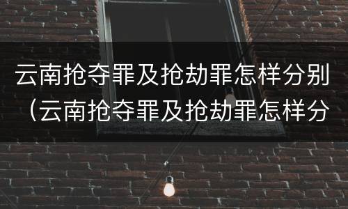 云南抢夺罪及抢劫罪怎样分别（云南抢夺罪及抢劫罪怎样分别判）