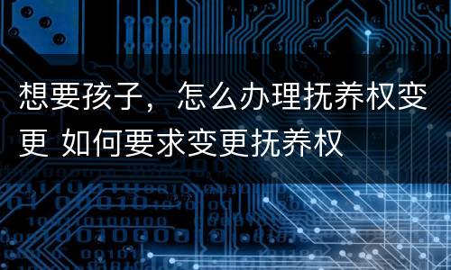 想要孩子，怎么办理抚养权变更 如何要求变更抚养权