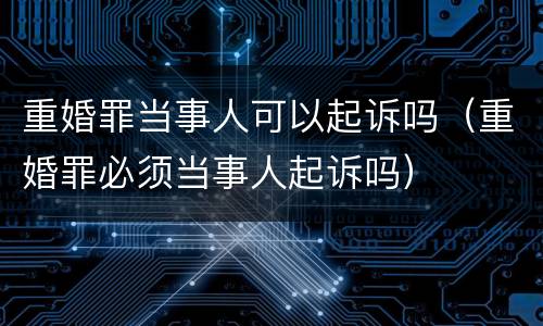 重婚罪当事人可以起诉吗（重婚罪必须当事人起诉吗）