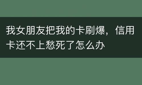 我女朋友把我的卡刷爆，信用卡还不上愁死了怎么办