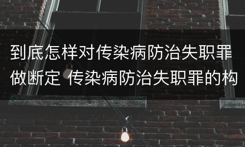到底怎样对传染病防治失职罪做断定 传染病防治失职罪的构成要件