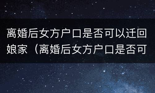 离婚后女方户口是否可以迁回娘家（离婚后女方户口是否可以迁回娘家去）