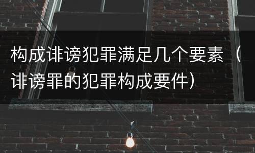 构成诽谤犯罪满足几个要素（诽谤罪的犯罪构成要件）