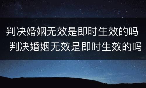 判决婚姻无效是即时生效的吗 判决婚姻无效是即时生效的吗怎么办