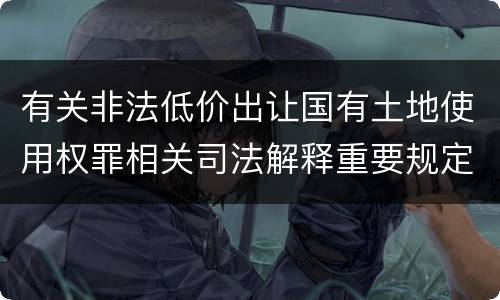 有关非法低价出让国有土地使用权罪相关司法解释重要规定有哪些