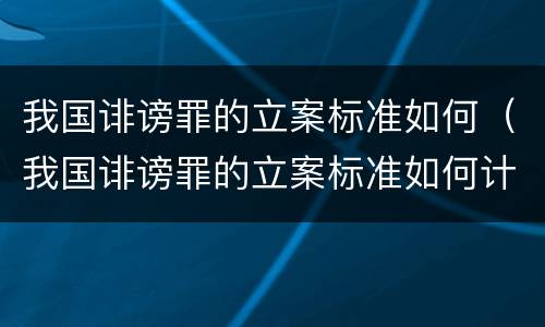 我国诽谤罪的立案标准如何（我国诽谤罪的立案标准如何计算）