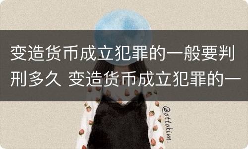变造货币成立犯罪的一般要判刑多久 变造货币成立犯罪的一般要判刑多久呢