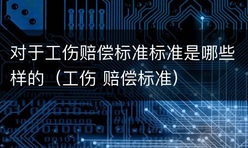 对于工伤赔偿标准标准是哪些样的（工伤 赔偿标准）