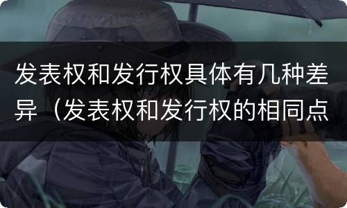 发表权和发行权具体有几种差异（发表权和发行权的相同点）