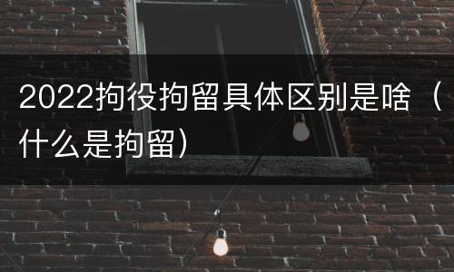 2022拘役拘留具体区别是啥（什么是拘留）