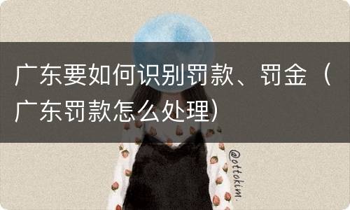 广东要如何识别罚款、罚金（广东罚款怎么处理）
