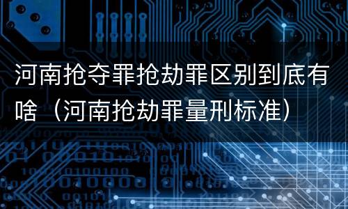 河南抢夺罪抢劫罪区别到底有啥（河南抢劫罪量刑标准）