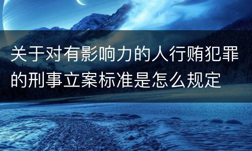 关于对有影响力的人行贿犯罪的刑事立案标准是怎么规定