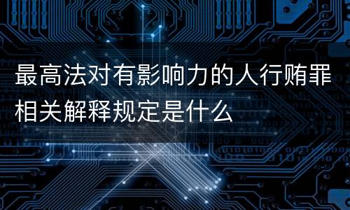 最高法对有影响力的人行贿罪相关解释规定是什么