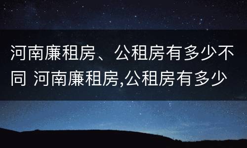 河南廉租房、公租房有多少不同 河南廉租房,公租房有多少不同的