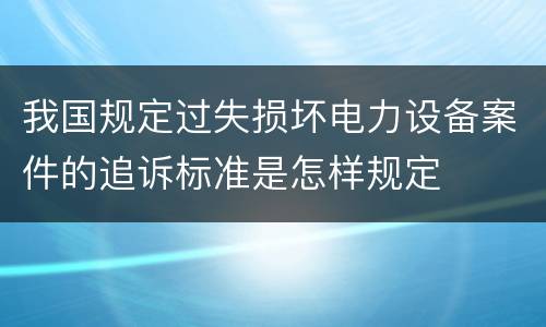 我国规定过失损坏电力设备案件的追诉标准是怎样规定