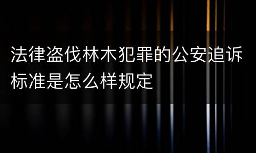 法律盗伐林木犯罪的公安追诉标准是怎么样规定