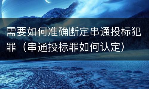 需要如何准确断定串通投标犯罪（串通投标罪如何认定）