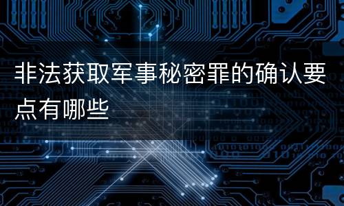 非法获取军事秘密罪的确认要点有哪些