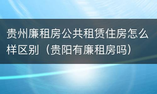 贵州廉租房公共租赁住房怎么样区别（贵阳有廉租房吗）