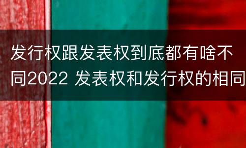 发行权跟发表权到底都有啥不同2022 发表权和发行权的相同点