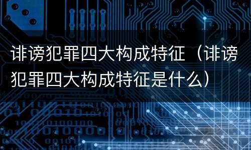 诽谤犯罪四大构成特征（诽谤犯罪四大构成特征是什么）