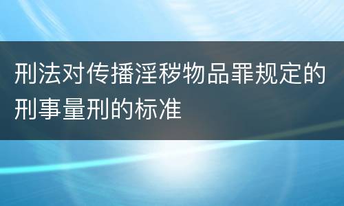 刑法对传播淫秽物品罪规定的刑事量刑的标准