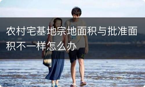 农村宅基地宗地面积与批准面积不一样怎么办