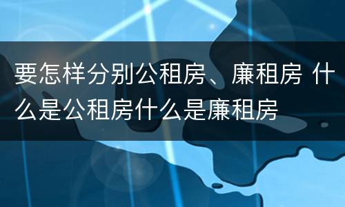 要怎样分别公租房、廉租房 什么是公租房什么是廉租房