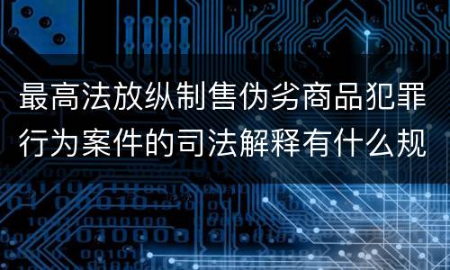 最高法放纵制售伪劣商品犯罪行为案件的司法解释有什么规定