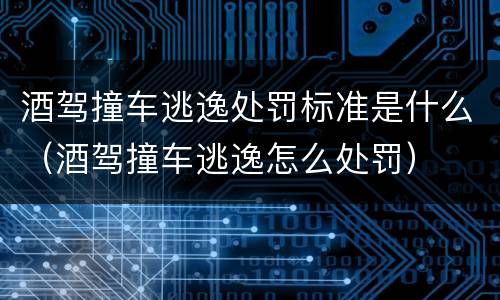 酒驾撞车逃逸处罚标准是什么（酒驾撞车逃逸怎么处罚）