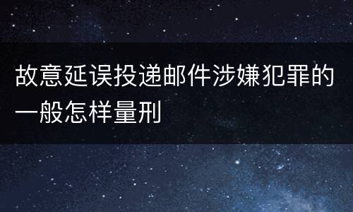 故意延误投递邮件涉嫌犯罪的一般怎样量刑