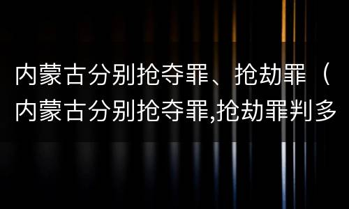 内蒙古分别抢夺罪、抢劫罪（内蒙古分别抢夺罪,抢劫罪判多少年）