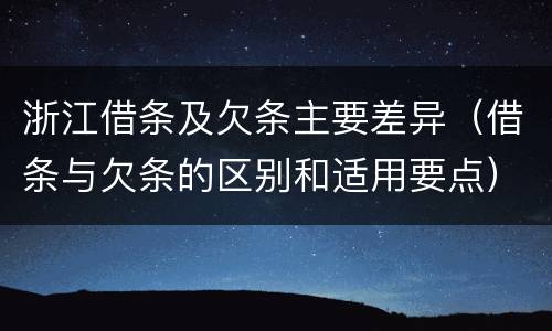 浙江借条及欠条主要差异（借条与欠条的区别和适用要点）