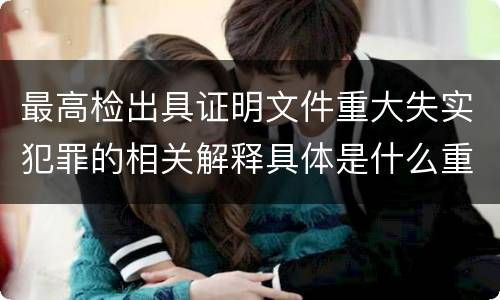 最高检出具证明文件重大失实犯罪的相关解释具体是什么重要内容