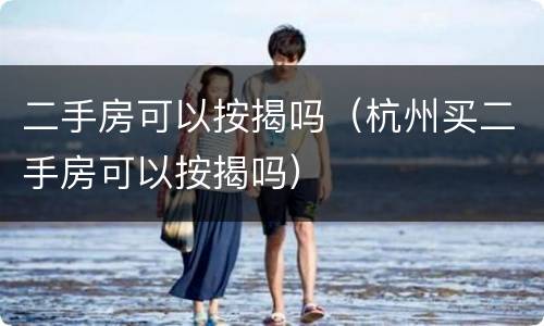 二手房可以按揭吗（杭州买二手房可以按揭吗）