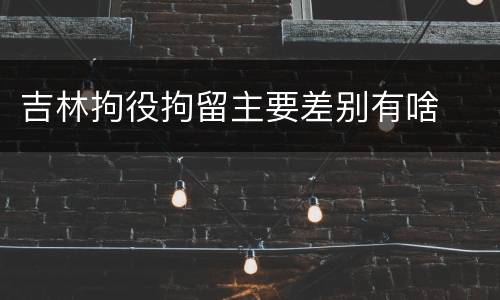 吉林拘役拘留主要差别有啥
