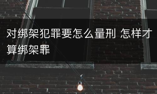 对绑架犯罪要怎么量刑 怎样才算绑架罪